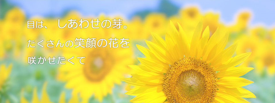 目は、しあわせの芽。 たくさんの笑顔の花を咲かせたくて